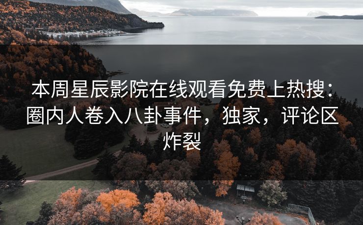 本周星辰影院在线观看免费上热搜：圈内人卷入八卦事件，独家，评论区炸裂