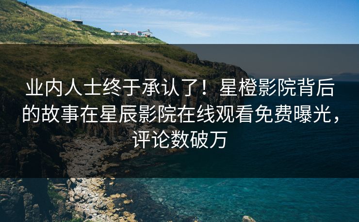 业内人士终于承认了！星橙影院背后的故事在星辰影院在线观看免费曝光，评论数破万