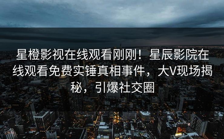 星橙影视在线观看刚刚！星辰影院在线观看免费实锤真相事件，大V现场揭秘，引爆社交圈