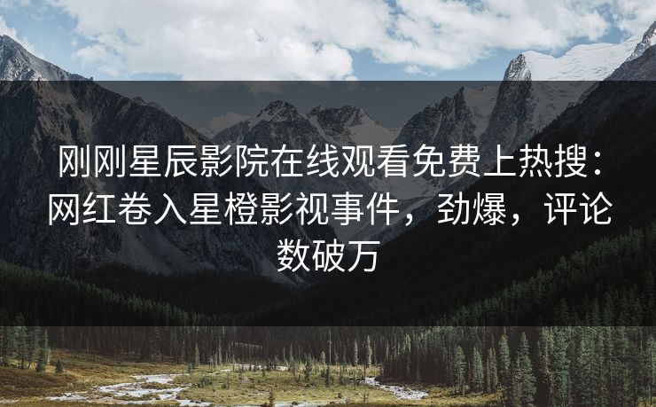 刚刚星辰影院在线观看免费上热搜：网红卷入星橙影视事件，劲爆，评论数破万