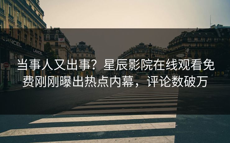 当事人又出事？星辰影院在线观看免费刚刚曝出热点内幕，评论数破万