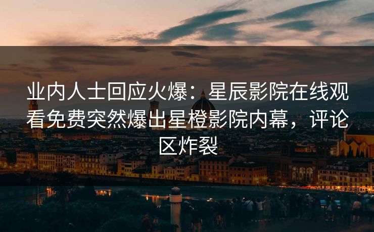 业内人士回应火爆：星辰影院在线观看免费突然爆出星橙影院内幕，评论区炸裂