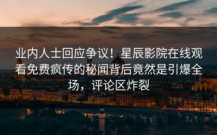 业内人士回应争议！星辰影院在线观看免费疯传的秘闻背后竟然是引爆全场，评论区炸裂