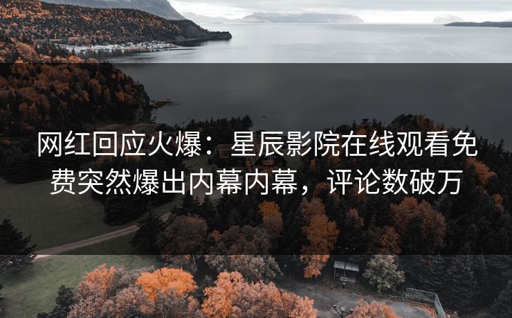 网红回应火爆：星辰影院在线观看免费突然爆出内幕内幕，评论数破万
