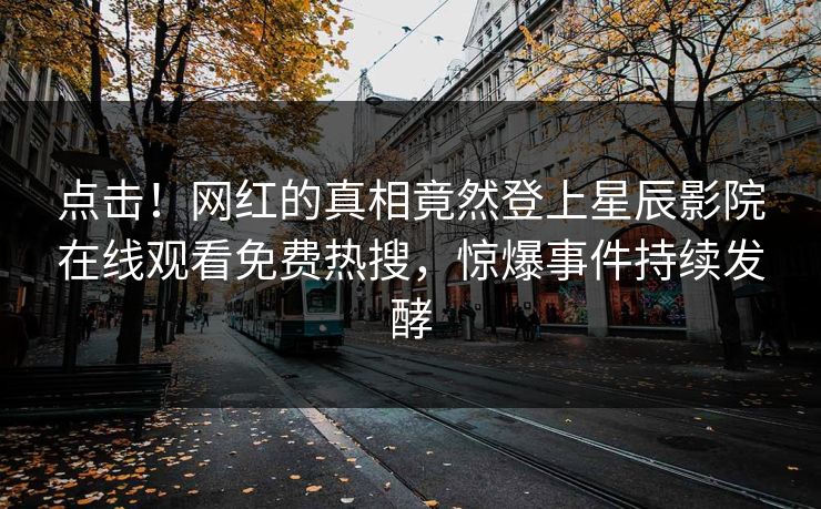 点击！网红的真相竟然登上星辰影院在线观看免费热搜，惊爆事件持续发酵