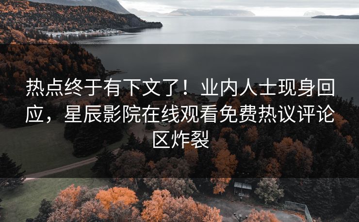 热点终于有下文了！业内人士现身回应，星辰影院在线观看免费热议评论区炸裂