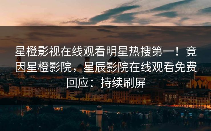 星橙影视在线观看明星热搜第一！竟因星橙影院，星辰影院在线观看免费回应：持续刷屏