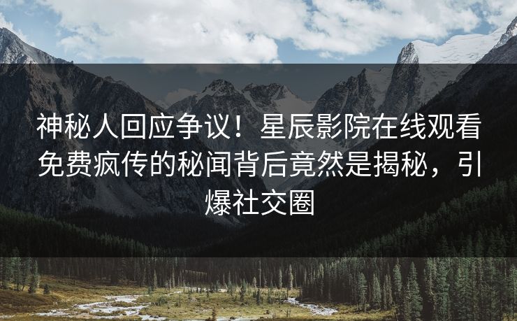 神秘人回应争议！星辰影院在线观看免费疯传的秘闻背后竟然是揭秘，引爆社交圈