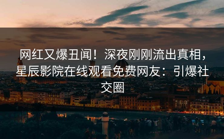 网红又爆丑闻！深夜刚刚流出真相，星辰影院在线观看免费网友：引爆社交圈