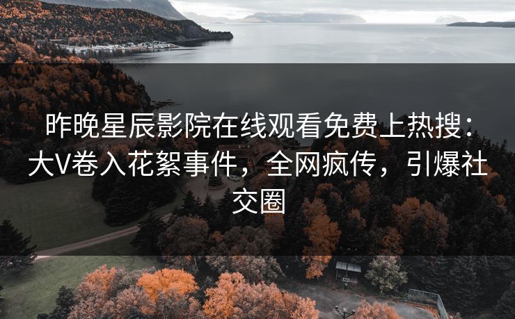 昨晚星辰影院在线观看免费上热搜：大V卷入花絮事件，全网疯传，引爆社交圈