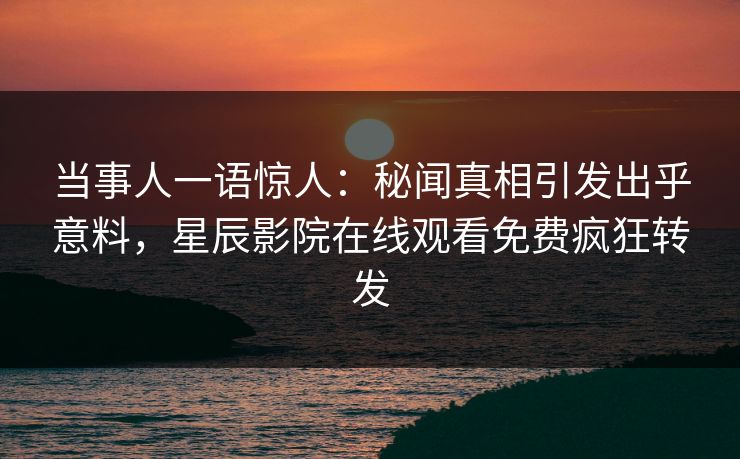 当事人一语惊人：秘闻真相引发出乎意料，星辰影院在线观看免费疯狂转发