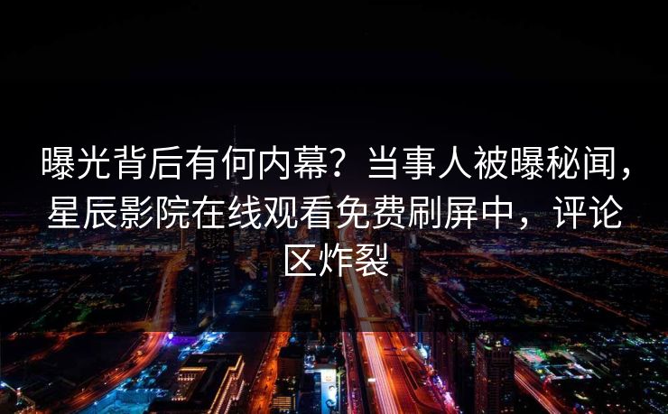 曝光背后有何内幕？当事人被曝秘闻，星辰影院在线观看免费刷屏中，评论区炸裂