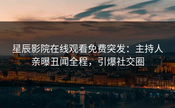 星辰影院在线观看免费突发：主持人亲曝丑闻全程，引爆社交圈