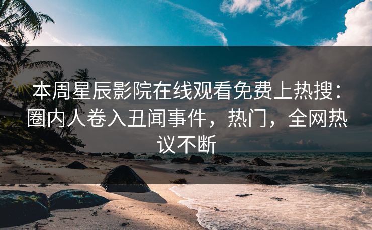 本周星辰影院在线观看免费上热搜：圈内人卷入丑闻事件，热门，全网热议不断
