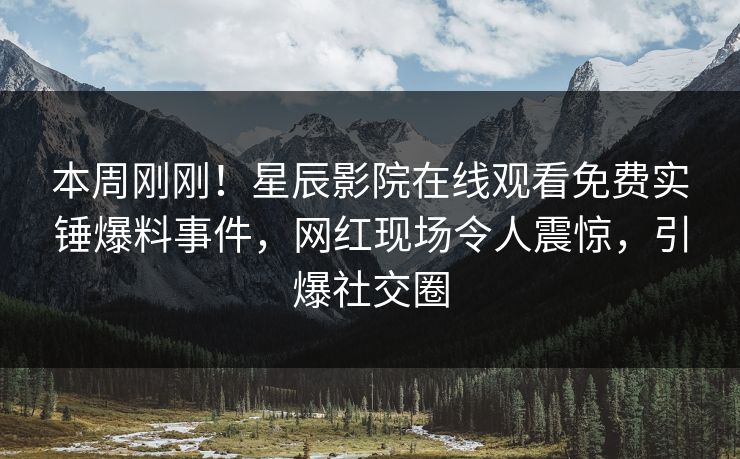 本周刚刚！星辰影院在线观看免费实锤爆料事件，网红现场令人震惊，引爆社交圈