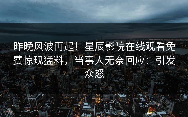 昨晚风波再起！星辰影院在线观看免费惊现猛料，当事人无奈回应：引发众怒