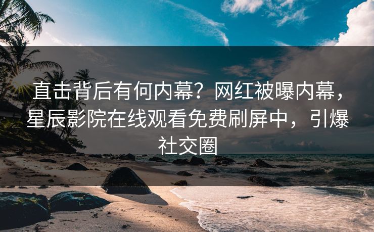 直击背后有何内幕？网红被曝内幕，星辰影院在线观看免费刷屏中，引爆社交圈