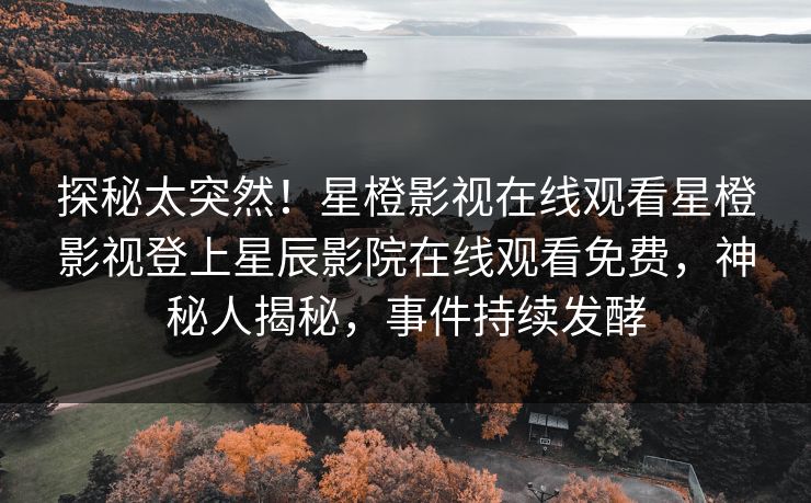 探秘太突然！星橙影视在线观看星橙影视登上星辰影院在线观看免费，神秘人揭秘，事件持续发酵