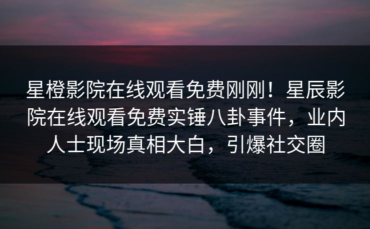 星橙影院在线观看免费刚刚！星辰影院在线观看免费实锤八卦事件，业内人士现场真相大白，引爆社交圈