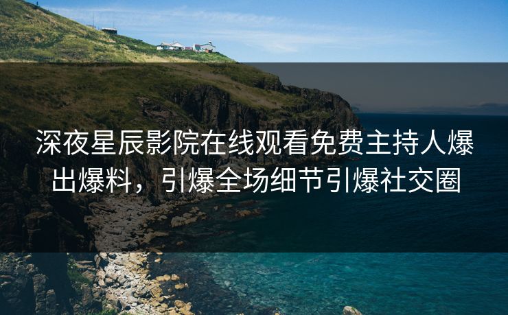 深夜星辰影院在线观看免费主持人爆出爆料，引爆全场细节引爆社交圈