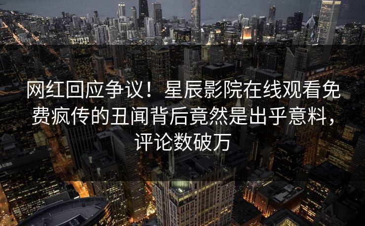 网红回应争议！星辰影院在线观看免费疯传的丑闻背后竟然是出乎意料，评论数破万