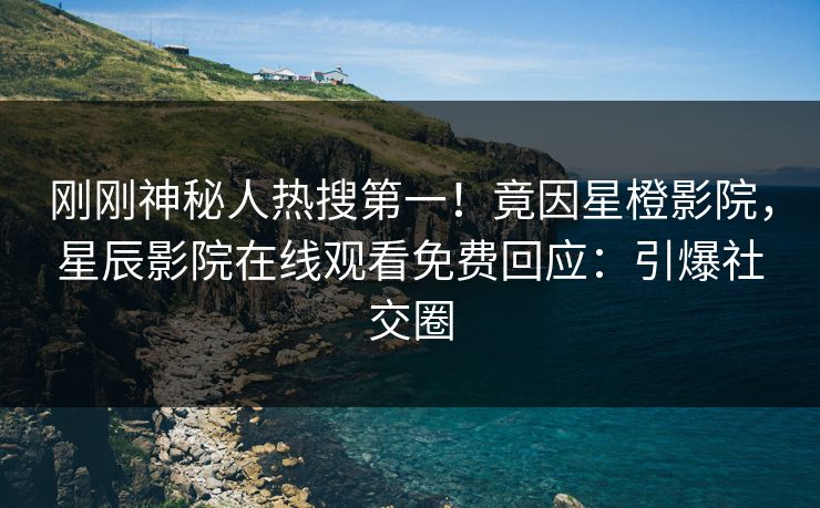 刚刚神秘人热搜第一！竟因星橙影院，星辰影院在线观看免费回应：引爆社交圈
