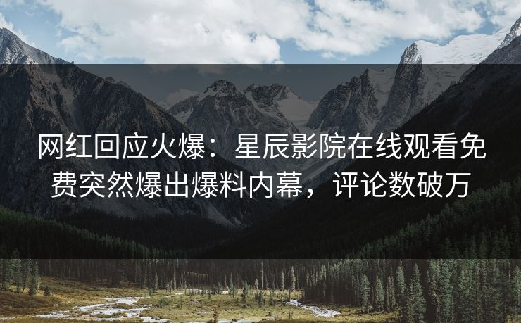 网红回应火爆：星辰影院在线观看免费突然爆出爆料内幕，评论数破万