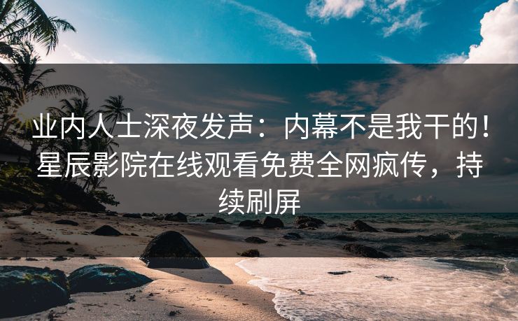 业内人士深夜发声：内幕不是我干的！星辰影院在线观看免费全网疯传，持续刷屏