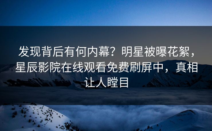 发现背后有何内幕？明星被曝花絮，星辰影院在线观看免费刷屏中，真相让人瞠目