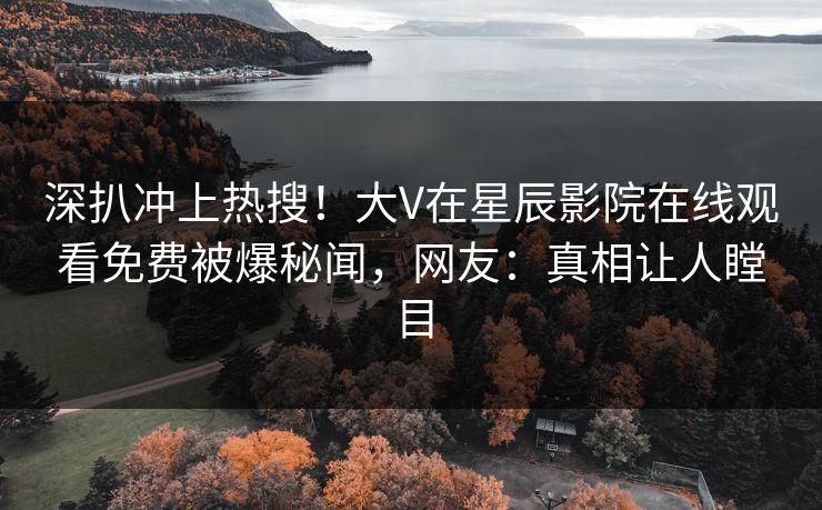 深扒冲上热搜！大V在星辰影院在线观看免费被爆秘闻，网友：真相让人瞠目