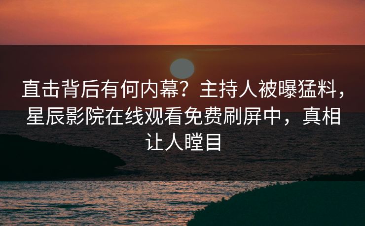 直击背后有何内幕？主持人被曝猛料，星辰影院在线观看免费刷屏中，真相让人瞠目