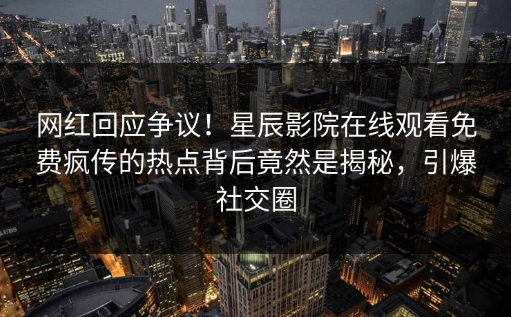 网红回应争议！星辰影院在线观看免费疯传的热点背后竟然是揭秘，引爆社交圈