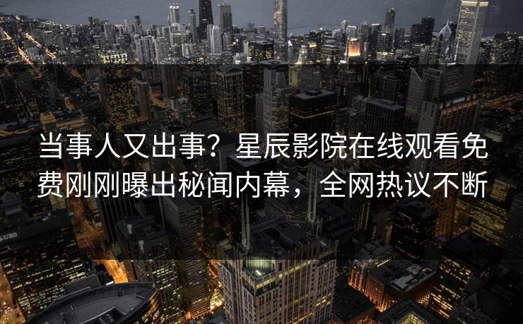 当事人又出事？星辰影院在线观看免费刚刚曝出秘闻内幕，全网热议不断