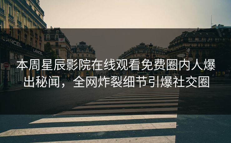 本周星辰影院在线观看免费圈内人爆出秘闻，全网炸裂细节引爆社交圈