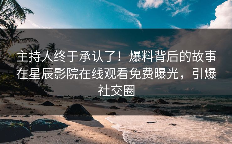 主持人终于承认了！爆料背后的故事在星辰影院在线观看免费曝光，引爆社交圈