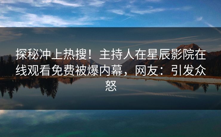 探秘冲上热搜！主持人在星辰影院在线观看免费被爆内幕，网友：引发众怒