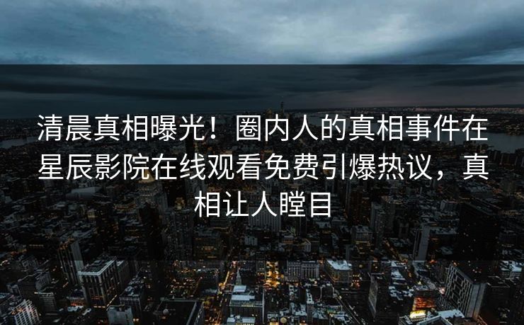 清晨真相曝光！圈内人的真相事件在星辰影院在线观看免费引爆热议，真相让人瞠目