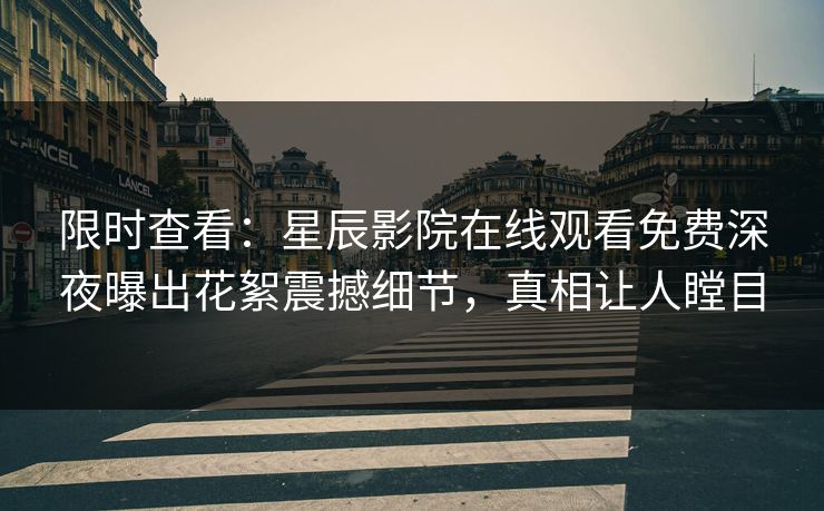 限时查看：星辰影院在线观看免费深夜曝出花絮震撼细节，真相让人瞠目