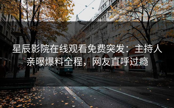 星辰影院在线观看免费突发：主持人亲曝爆料全程，网友直呼过瘾