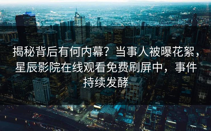 揭秘背后有何内幕？当事人被曝花絮，星辰影院在线观看免费刷屏中，事件持续发酵