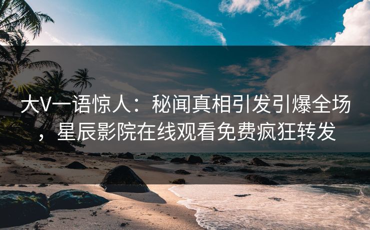 大V一语惊人：秘闻真相引发引爆全场，星辰影院在线观看免费疯狂转发
