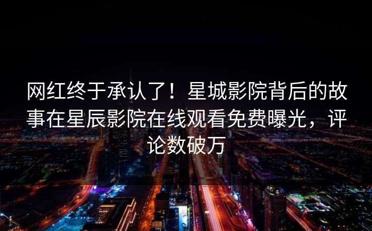 网红终于承认了！星城影院背后的故事在星辰影院在线观看免费曝光，评论数破万