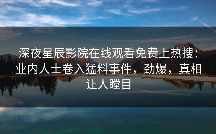 深夜星辰影院在线观看免费上热搜：业内人士卷入猛料事件，劲爆，真相让人瞠目