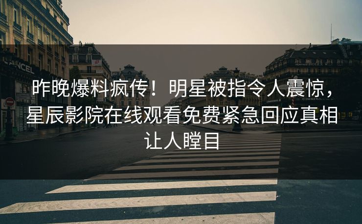 昨晚爆料疯传！明星被指令人震惊，星辰影院在线观看免费紧急回应真相让人瞠目