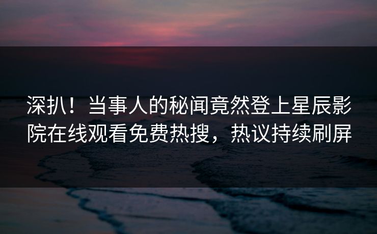 深扒！当事人的秘闻竟然登上星辰影院在线观看免费热搜，热议持续刷屏