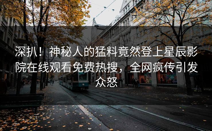 深扒！神秘人的猛料竟然登上星辰影院在线观看免费热搜，全网疯传引发众怒