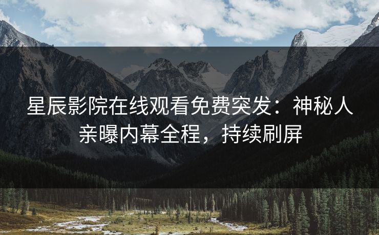 星辰影院在线观看免费突发：神秘人亲曝内幕全程，持续刷屏