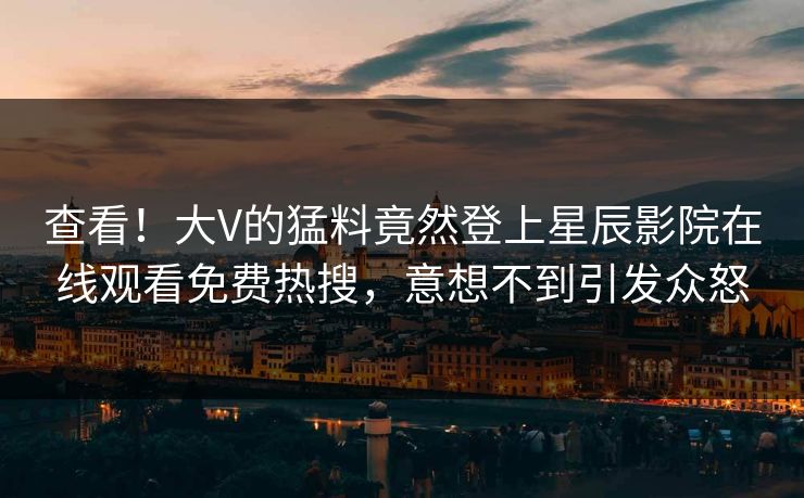 查看！大V的猛料竟然登上星辰影院在线观看免费热搜，意想不到引发众怒