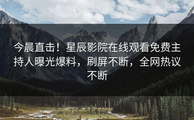 今晨直击！星辰影院在线观看免费主持人曝光爆料，刷屏不断，全网热议不断