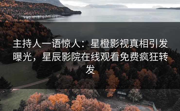 主持人一语惊人：星橙影视真相引发曝光，星辰影院在线观看免费疯狂转发